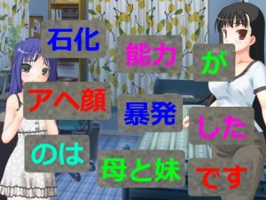 石化能力がアヘ顔暴発したのは母と妹です (アヘリオ)