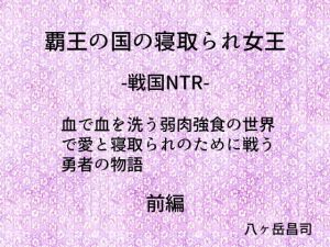 覇王の国の寝取られ女王 -戦国NTR- 血で血を洗う弱肉強食の世界で愛と寝取られのために戦う勇者の物語（前編）(八ヶ岳昌司) [d_139503]