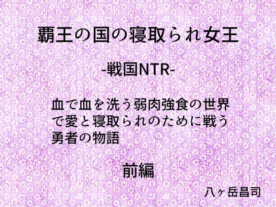 覇王の国の寝取られ女王 -戦国NTR- 血で血を洗う弱肉強食の世界で愛と寝取られのために戦う勇者の物語（前編）(八ヶ岳昌司) [d_139503]