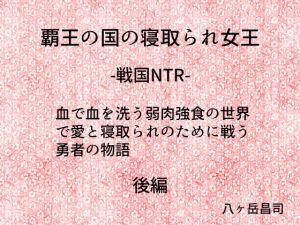 覇王の国の寝取られ女王 -戦国NTR- 血で血を洗う弱肉強食の世界で愛と寝取られのために戦う勇者の物語（後編）(八ヶ岳昌司) [d_139504]