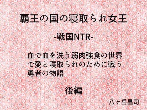 覇王の国の寝取られ女王 -戦国NTR- 血で血を洗う弱肉強食の世界で愛と寝取られのために戦う勇者の物語（後編）(八ヶ岳昌司) [d_139504]
