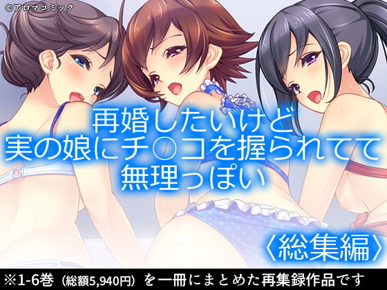 再婚したいけど実の娘にチ○コを握られてて無理っぽい ＜総集編1-6＞(アロマコミック) [d_168304]