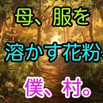 母、服を溶かす花粉、僕、村。(十八) [d_169002]