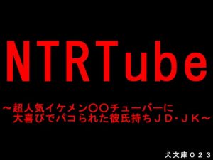 NTRTube～超人気イケメン○○チューバーに大喜びでパコられた彼氏持ちJD・●●～(犬ソフト) [d_181528]