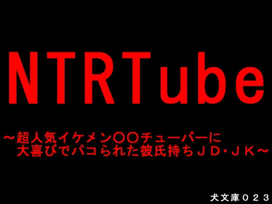 NTRTube～超人気イケメン○○チューバーに大喜びでパコられた彼氏持ちJD・●●～(犬ソフト) [d_181528]