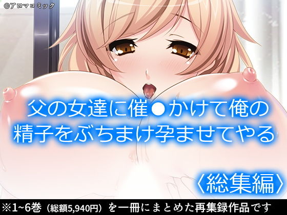 父の女達に催●かけて俺の精子をぶちまけ孕ませてやる ＜総集編＞(アロマコミック) [d_198893]