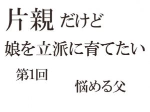 片親だけど娘を立派に育てたい 第一回(悩める父) [d_199491]