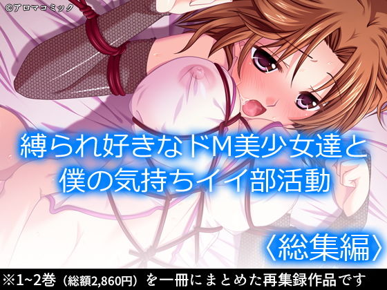 縛られ好きなドM美少女達と僕の気持ちイイ部活動 ＜総集編＞(アロマコミック) [d_200256]