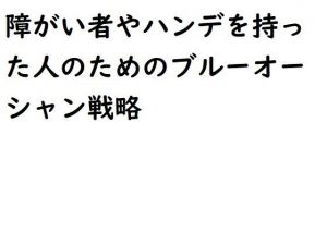 障がい者やハンデを持った人のためのブルーオーシャン戦略(悪口研究サークル『ゼロ』) [d_201112]