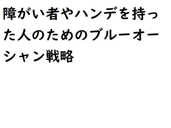 障がい者やハンデを持った人のためのブルーオーシャン戦略(悪口研究サークル『ゼロ』) [d_201112]