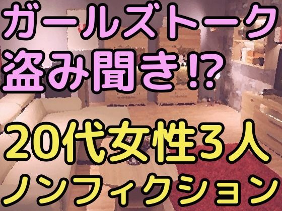 ガールズトークを盗み聞き！？20代女性3人のノンフィクション(ガールズトーク専門店) [d_209321]