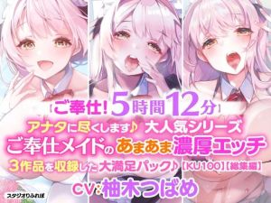 【ご奉仕！5時間12分】アナタに尽くします♪大人気シリーズご奉仕メイドのあまあま濃厚エッチ3作品を収録した大満足パック♪【KU100】【総集編】(スタジオりふれぼ) [d_214136]