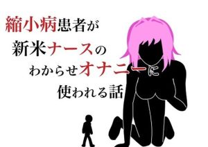 縮小病患者が新米ナースのわからせオナニーに使われる話(HのHによるHな書き物を売る) [d_217393]