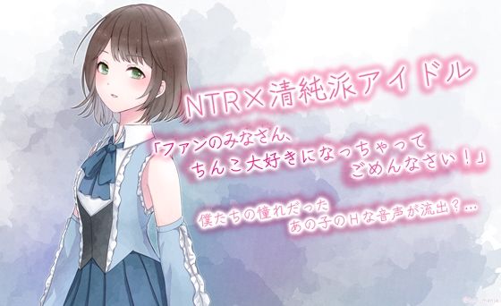 NTR×清純派アイドル「ファンのみなさん、チンコ大好きになっちゃってごめんなさい！」 ｜ 僕たちの憧れだった清純派アイドルの音声が流出…？(BSS 僕が先に好きだったのに… 普及委員会) [d_234237]