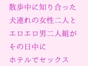 散歩中に知り合った犬連れの女性二人とエロエロ男二人組がその日中にホテルでセックス(逢瀬のひび) [d_235586]