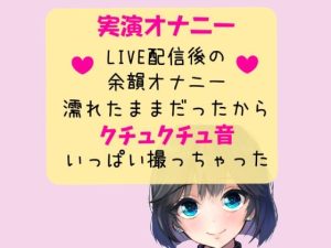 【実演オナニー】クチュクチュ音メイン！オナニーLIVE配信後の余韻オナニー(どきどきぼいす) [d_236799]