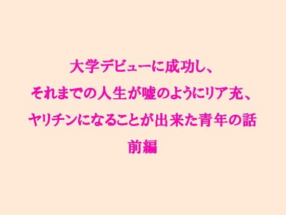 大学デビューに成功し、それまでの人生が嘘のようにリア充、ヤリチンになることが出来た青年の話 前編(逢瀬のひび) [d_237961]