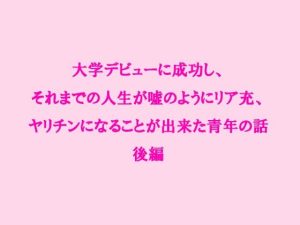 大学デビューに成功し、それまでの人生が嘘のようにリア充、ヤリチンになることが出来た青年の話 後編(逢瀬のひび) [d_237963]
