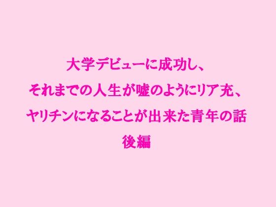 大学デビューに成功し、それまでの人生が嘘のようにリア充、ヤリチンになることが出来た青年の話 後編(逢瀬のひび) [d_237963]