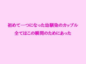 初めて一つになった幼馴染のカップル 全てはこの瞬間のためにあった(逢瀬のひび) [d_238089]