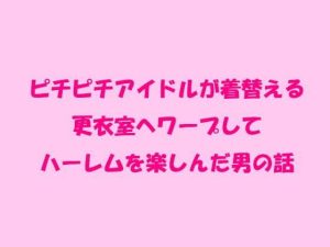 ピチピチアイドルが着替える更衣室へワープしてハーレムを楽しんだ男の話(逢瀬のひび) [d_238195]