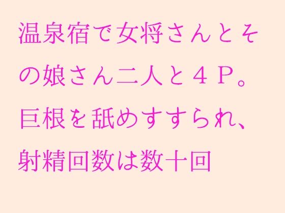 温泉宿で女将さんとその娘さん二人と4P。巨根を舐めすすられ、射精回数は数十回(逢瀬のひび) [d_238344]