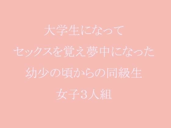 大学生になってセックスを覚え夢中になった幼少の頃からの同級生女子3人組(逢瀬のひび) [d_241573]