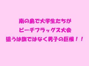 南の島で大学生たちがビーチフラッグス大会 狙うは旗ではなく男子の巨根！！(逢瀬のひび) [d_243321]