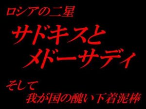 ロシアの二星 サドキスとメドサーディそして我が国の醜い下着泥棒(いじめっ娘通信) [d_248299]