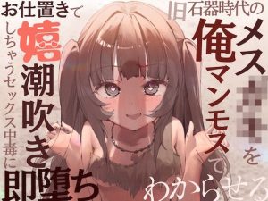 【全編オホ声】旧石器時代のメス○キを俺マンモスでわからせる〜現代性知識でイキ癖ザコま〇こ調教！お仕置きで嬉潮吹きしちゃうセックス中毒に即堕ち〜(甘々と毒々) [d_252087]