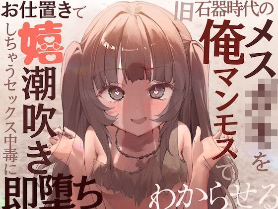 【全編オホ声】旧石器時代のメス○キを俺マンモスでわからせる〜現代性知識でイキ癖ザコま〇こ調教！お仕置きで嬉潮吹きしちゃうセックス中毒に即堕ち〜(甘々と毒々) [d_252087]