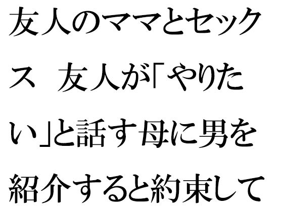 友人のママとセックス 友人が「やりたい」と話す母に男を紹介すると約束して・・・(逢瀬のひび) [d_255273]