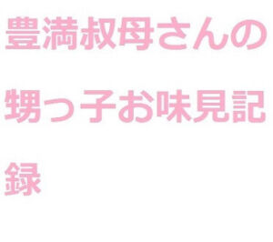豊満叔母さんの甥っ子お味見記録(巨尻ラブ) [d_256388]