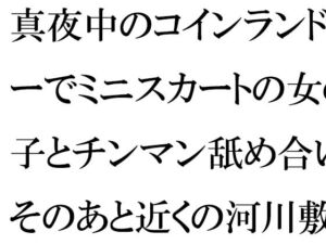 真夜中のコインランドリーでミニスカートの女の子とチンマン舐め合い そのあと近くの河川敷で(逢瀬のひび) [d_256456]