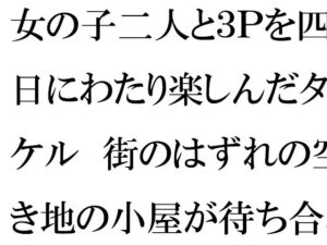 女の子二人と3Pを四日にわたり楽しんだタケル 街のはずれの空き地の小屋が待ち合わせ場所(逢瀬のひび) [d_257469]