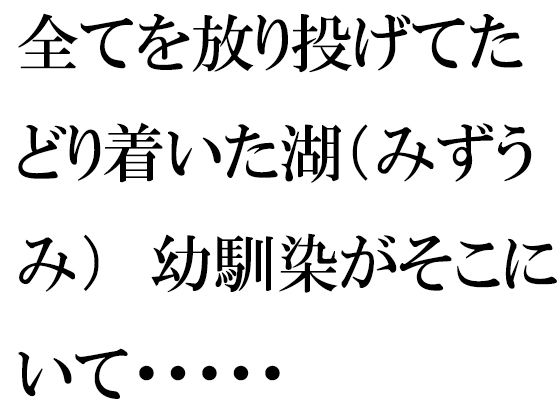 全てを放り投げてたどり着いた湖（みずうみ） 幼馴染がそこにいて・・・・・(逢瀬のひび) [d_257880]