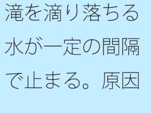 滝を滴り落ちる水が一定の間隔で止まる。原因は不明。(逢瀬のひび) [d_260105]