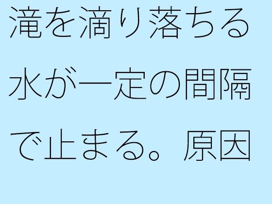 滝を滴り落ちる水が一定の間隔で止まる。原因は不明。(逢瀬のひび) [d_260105]
