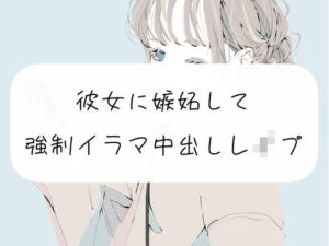 【実演】彼女に嫉妬して、強●イラマ中出しレ●プ(みこるーむ) [d_269006]