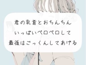 【ごっくん】君の乳首とおちんちんいっぱいぺろぺろして、最後はごっくんしてあげる【フェラ】(みこるーむ) [d_272219]