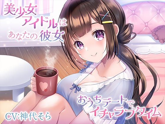 美少女アイドルはあなたの彼女〜おうちデートでイチャラブタイム〜(みずしろラビリンス♪) [d_273140]