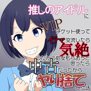 推しのアイドルにVIPチケット使ってイラマ交流したら気絶したから処女もらおうと思ったら中古だったからヤリ捨てした話（オリジナル）(七祖屋) [d_275352]