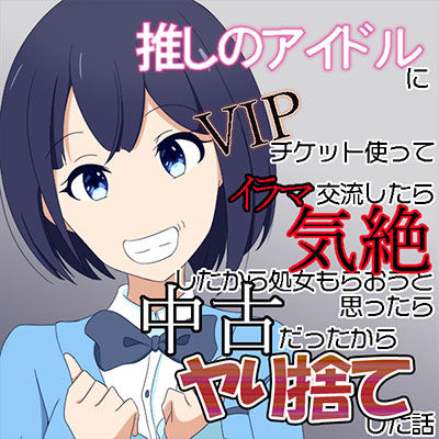 推しのアイドルにVIPチケット使ってイラマ交流したら気絶したから処女もらおうと思ったら中古だったからヤリ捨てした話（オリジナル）(七祖屋) [d_275352]