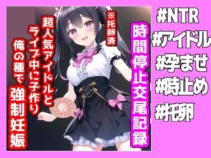 時間停止交尾記録、超人気アイドルとライブ中に子作り俺の種で強●妊娠(NTR最強會) [d_272616]