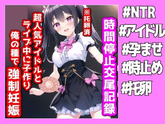 時間停止交尾記録、超人気アイドルとライブ中に子作り俺の種で強●妊娠(NTR最強會) [d_272616]