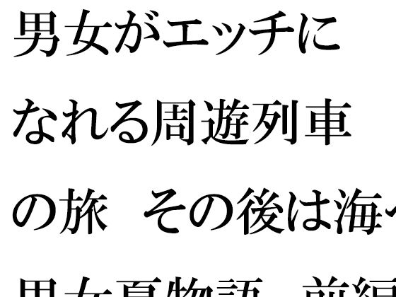 男女がエッチになれる周遊列車の旅 その後は海へ 男女夏物語 前編(逢瀬のひび) [d_281819]