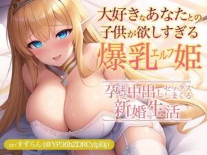 大好きなあなたとの子供が欲しすぎる爆乳エルフ姫〜孕ませ中出しセックスしまくる新婚生活〜(巨乳大好き屋) [d_282766]