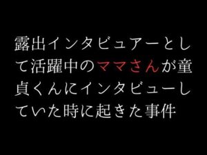 露出インタビュアーとして活躍中のママさんが童貞くんにインタビューしていた時に起きた事件(first impression) [d_304949]