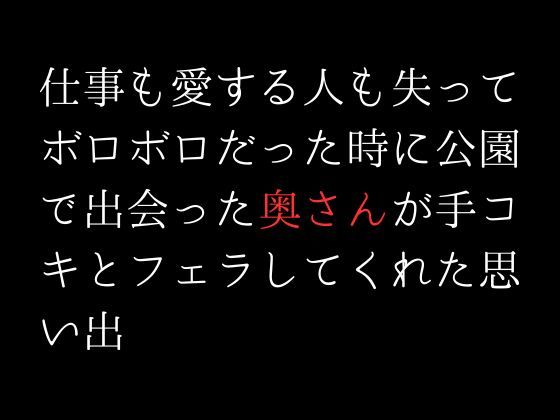仕事も愛する人も失ってボロボロだった時に公園で出会った奥さんが手コキとフェラしてくれた思い出(first impression) [d_304954]