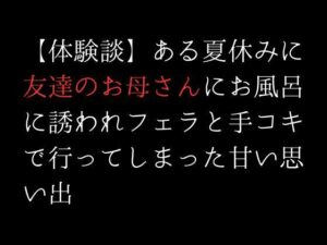 【体験談】ある夏休みに友達のお母さんにお風呂に誘われフェラと手コキで行ってしまった甘い思い出(first impression) [d_312404]